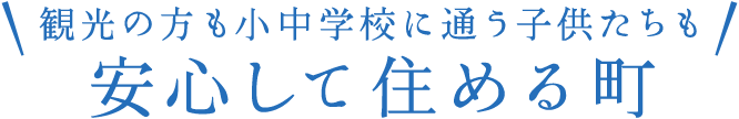 観光の方も小中学校に通う子供たちも安心して住める町