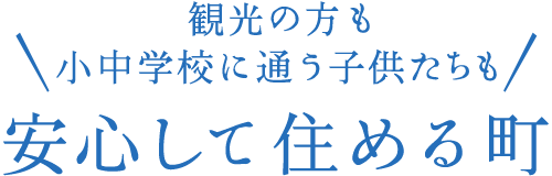 観光の方も小中学校に通う子供たちも安心して住める町